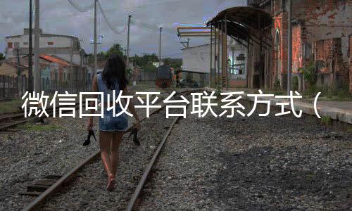 微信回收平台联系方长期收购微信号式（微信回收平台联系方式是多少）
